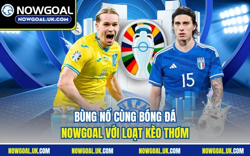 Bùng nổ cùng bóng đá Nowgoal với loạt kèo thơm
